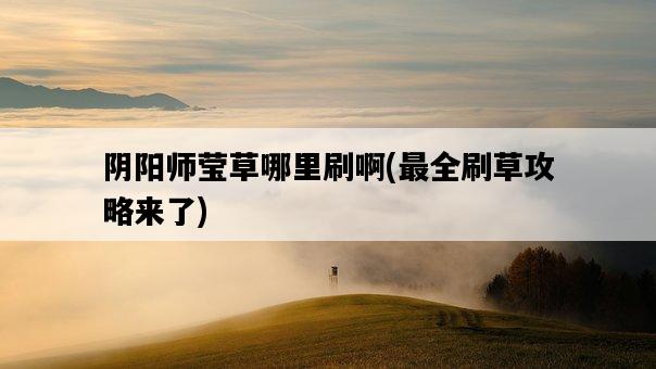 陰陽師瑩草哪里刷啊，最全刷草攻略來了-圖1