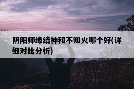 陰陽師緣結神和不知火哪個好，詳細對比分析-圖1