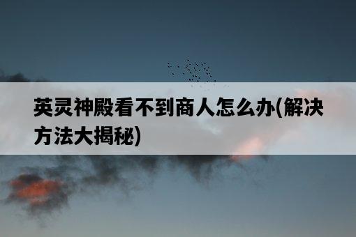 英靈神殿看不到商人怎么辦，解決方法大揭秘-圖1