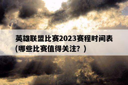 英雄聯盟比賽2023賽程時間表，哪些比賽值得關注？-圖1
