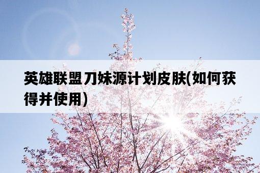 英雄聯盟刀妹源計劃皮膚，如何獲得并使用-圖1