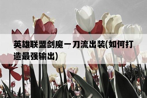 英雄聯盟劍魔一刀流出裝，如何打造最強輸出-圖1