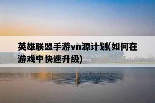英雄聯盟手游vn源計劃，如何在游戲中快速升級-圖1