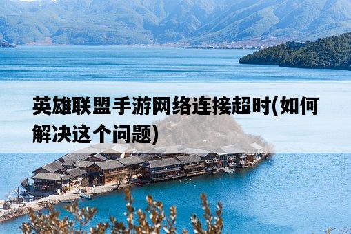 英雄聯盟手游網絡連接超時，如何解決這個問題-圖1