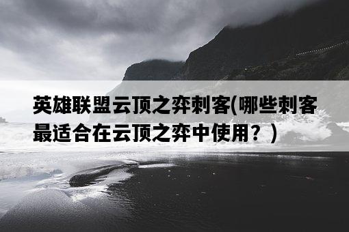 英雄聯盟云頂之弈刺客，哪些刺客最適合在云頂之弈中使用？-圖1