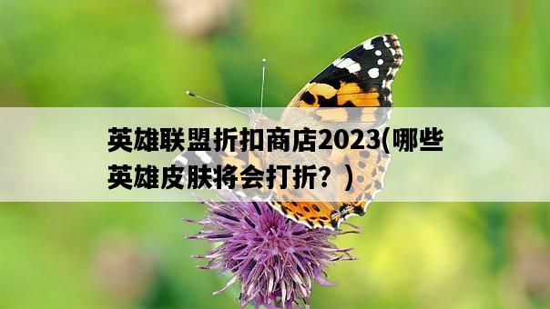英雄聯盟折扣商店2023，哪些英雄皮膚將會打折？-圖1