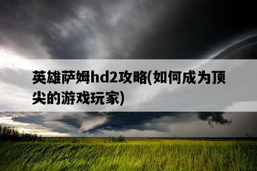 英雄薩姆hd2攻略，如何成為頂尖的游戲玩家-圖1