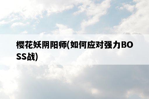 櫻花妖陰陽師，如何應對強力BOSS戰-圖1