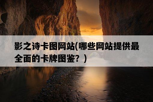影之詩卡圖網站，哪些網站提供最全面的卡牌圖鑒？-圖1
