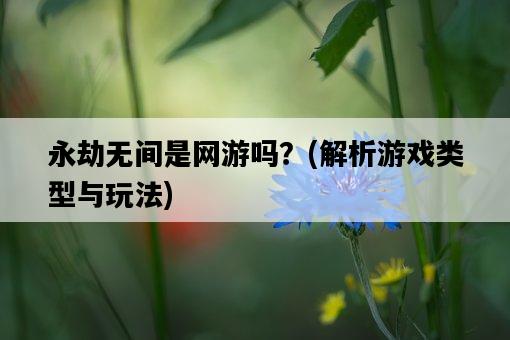 永劫無間是網游嗎？，解析游戲類型與玩法-圖1