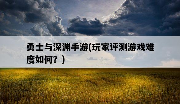勇士與深淵手游，玩家評測游戲難度如何？-圖1