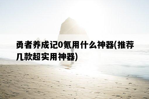 勇者養成記0氪用什么神器，推薦幾款超實用神器-圖1