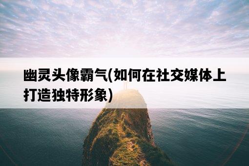 幽靈頭像霸氣，如何在社交媒體上打造獨特形象-圖1