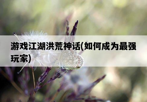 游戲江湖洪荒神話，如何成為最強玩家-圖1