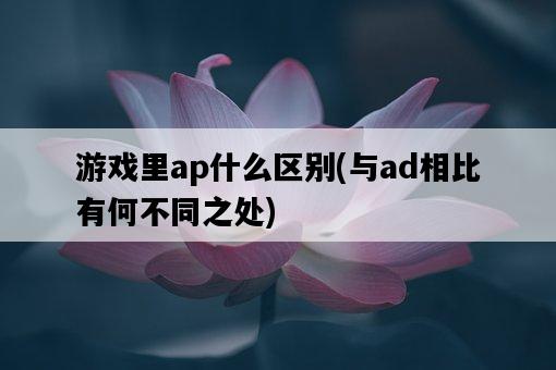 游戲里ap什么區別，與ad相比有何不同之處-圖1