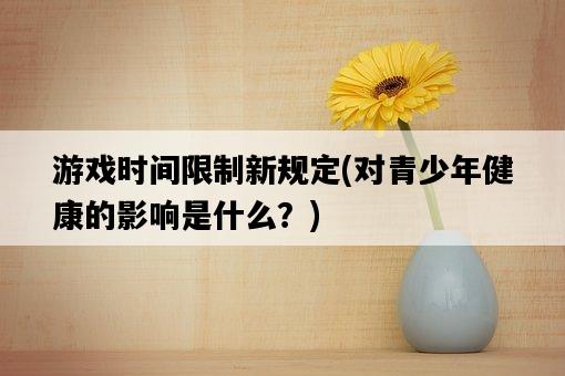 游戲時間限制新規定，對青少年健康的影響是什么？-圖1
