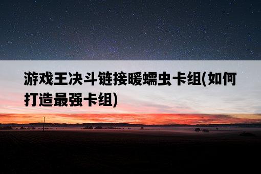 游戲王決斗鏈接暖蠕蟲卡組，如何打造最強卡組-圖1