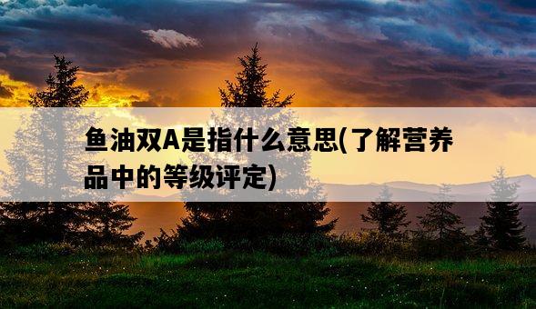 魚油雙A是指什么意思，了解營養品中的等級評定-圖1