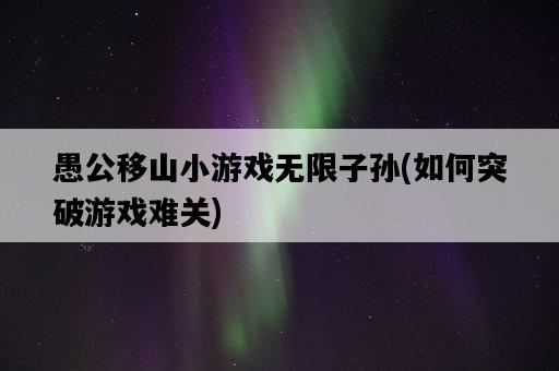 愚公移山小游戲無限子孫，如何突破游戲難關-圖1