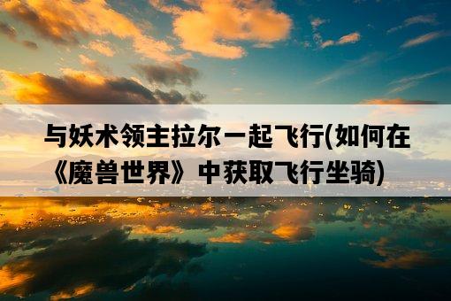與妖術領主拉爾一起飛行，如何在《魔獸世界》中獲取飛行坐騎-圖1