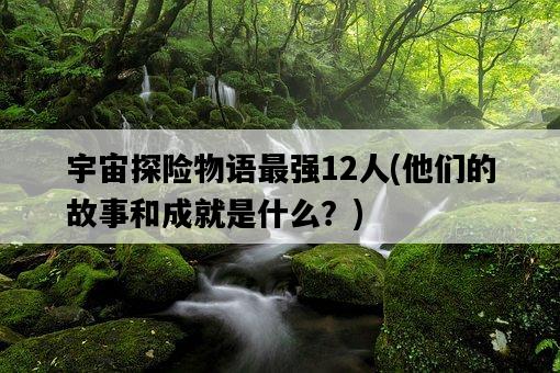 宇宙探險物語最強12人，他們的故事和成就是什么？-圖1