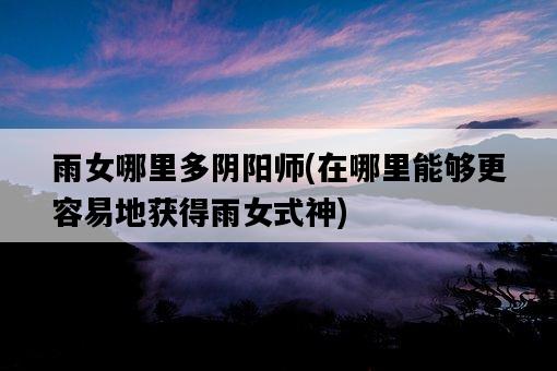 雨女哪里多陰陽師，在哪里能夠更容易地獲得雨女式神-圖1