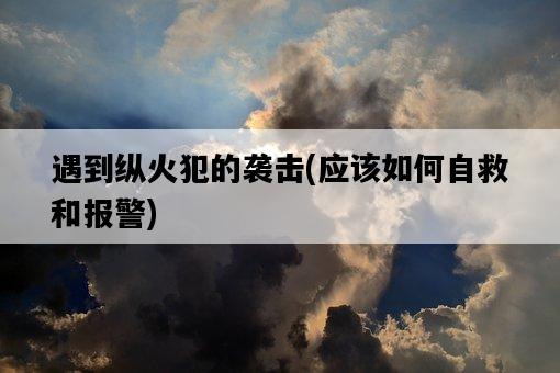 遇到縱火犯的襲擊，應該如何自救和報警-圖1