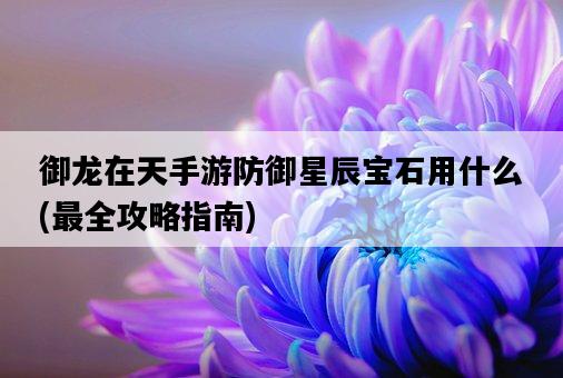 御龍在天手游防御星辰寶石用什么，最全攻略指南-圖1
