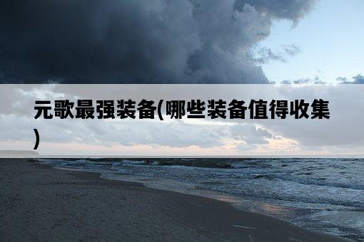 元歌最強裝備，哪些裝備值得收集-圖1