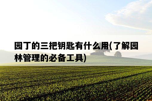 園丁的三把鑰匙有什么用，了解園林管理的必備工具-圖1