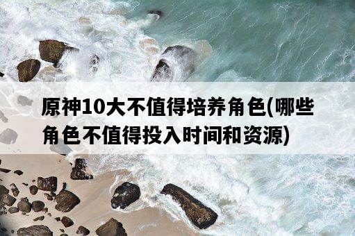 原神10大不值得培養角色，哪些角色不值得投入時間和資源-圖1