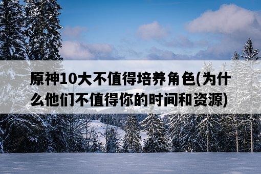 原神10大不值得培養角色，為什么他們不值得你的時間和資源-圖1