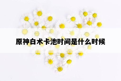 原神白術卡池時間是什么時候-圖1