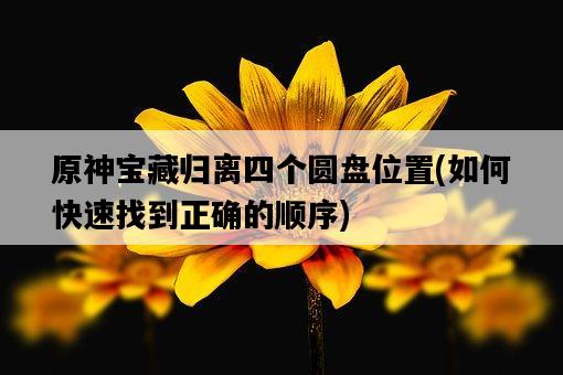 原神寶藏歸離四個圓盤位置，如何快速找到正確的順序-圖1