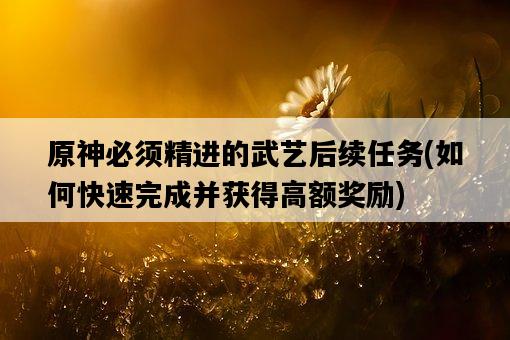 原神必須精進的武藝后續任務，如何快速完成并獲得高額獎勵-圖1