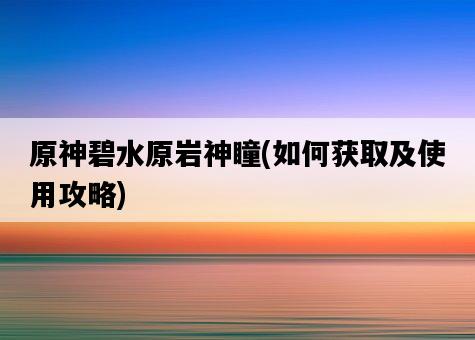 原神碧水原巖神瞳，如何獲取及使用攻略-圖1