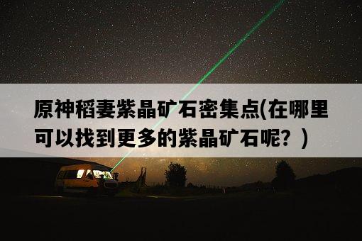原神稻妻紫晶礦石密集點，在哪里可以找到更多的紫晶礦石呢？-圖1