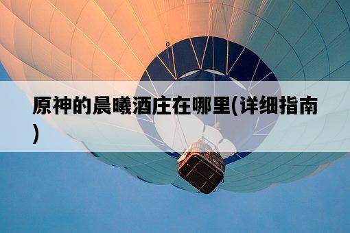 原神的晨曦酒莊在哪里，詳細指南-圖1