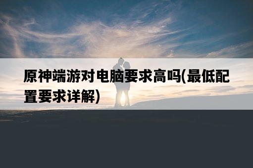 原神端游對電腦要求高嗎，最低配置要求詳解-圖1