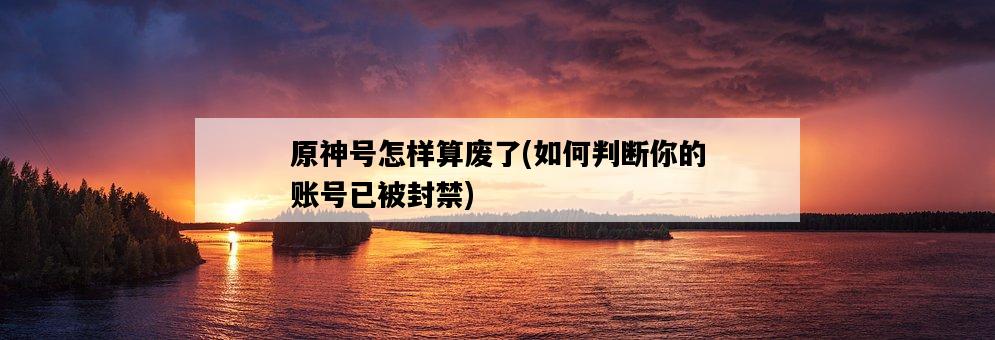 原神號怎樣算廢了，如何判斷你的賬號已被封禁-圖1