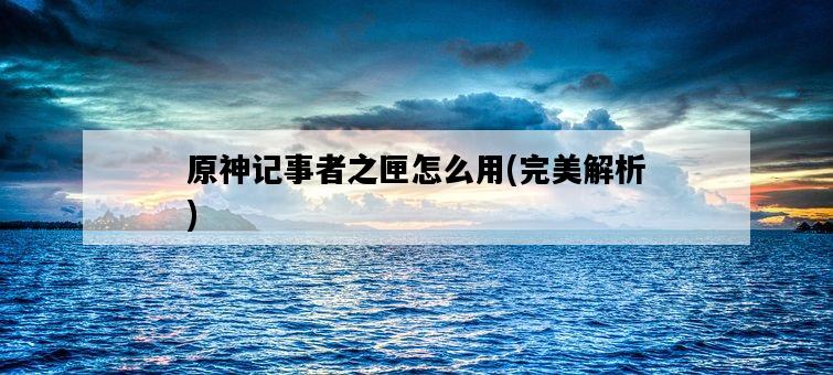 原神記事者之匣怎么用，完美解析-圖1