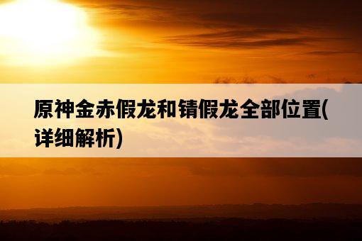 原神金赤假龍和錆假龍全部位置，詳細解析-圖1