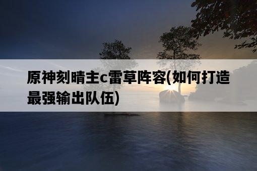 原神刻晴主c雷草陣容，如何打造最強輸出隊伍-圖1