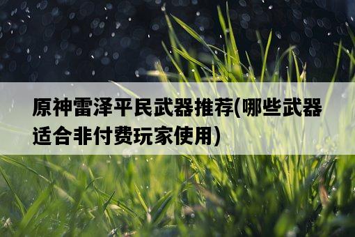 原神雷澤平民武器推薦，哪些武器適合非付費玩家使用-圖1