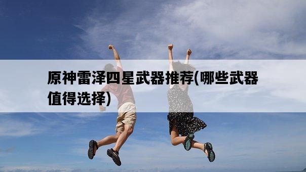 原神雷澤四星武器推薦，哪些武器值得選擇-圖1