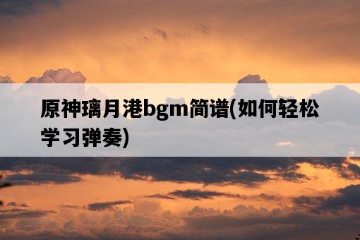 原神璃月港bgm簡譜，如何輕松學習彈奏-圖1