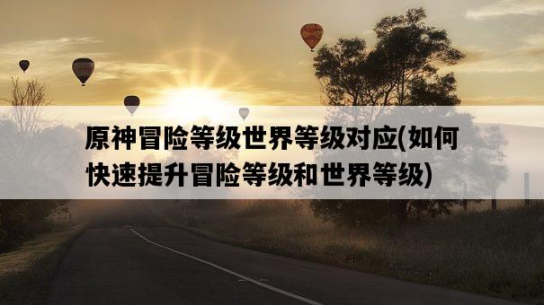 原神冒險等級世界等級對應，如何快速提升冒險等級和世界等級-圖1