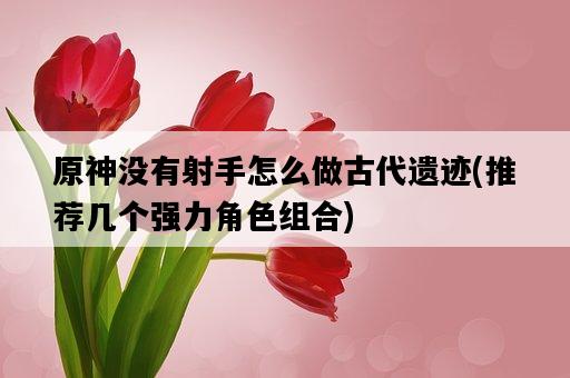原神沒有射手怎么做古代遺跡，推薦幾個強力角色組合-圖1