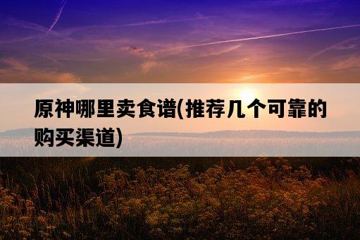 原神哪里賣食譜，推薦幾個可靠的購買渠道-圖1