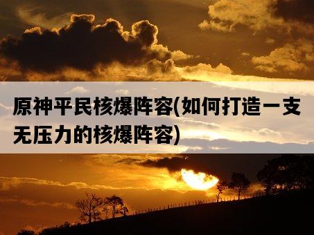 原神平民核爆陣容，如何打造一支無壓力的核爆陣容-圖1